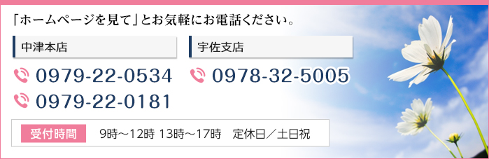「ホームページを見て」とお気軽にお電話ください。中津本店 TEL:0979-22-0543/0979-22-0181宇佐支店 TEL:0978-32-5005(受付時間:9時~12時 13時~17時 定休日/土日祝)